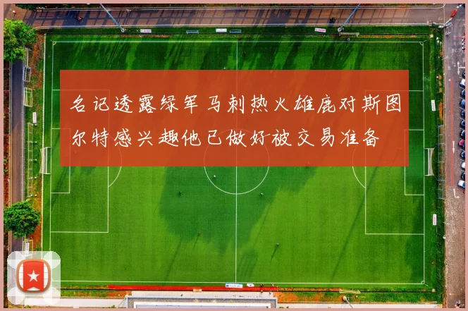 名记透露绿军马刺热火雄鹿对斯图尔特感兴趣他已做好被交易准备