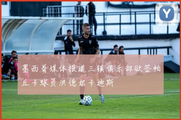 墨西哥媒体报道三镇俱乐部欲签帕丘卡球员洪德尔卡迪斯