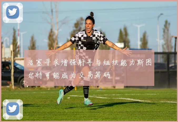 活塞寻求增强射手与组织能力斯图尔特可能成为交易筹码