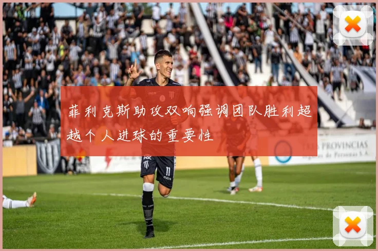 菲利克斯助攻双响强调团队胜利超越个人进球的重要性