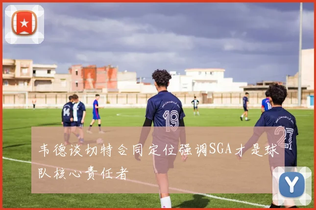 韦德谈切特合同定位强调SGA才是球队核心责任者