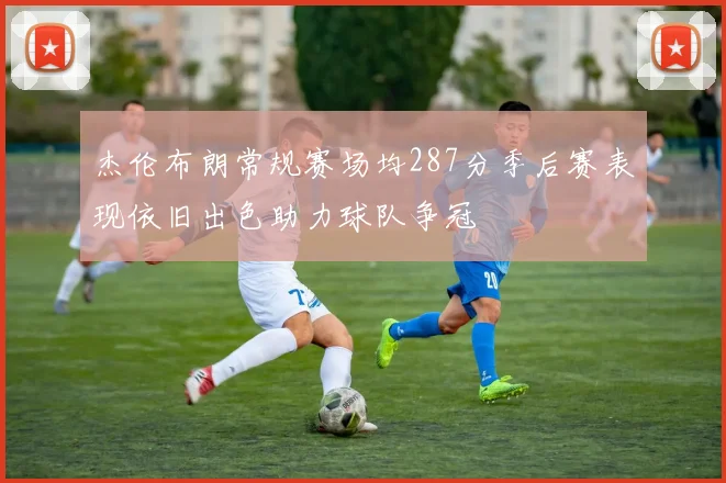杰伦布朗常规赛场均287分季后赛表现依旧出色助力球队争冠