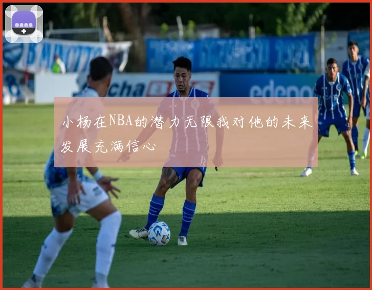 小杨在NBA的潜力无限我对他的未来发展充满信心