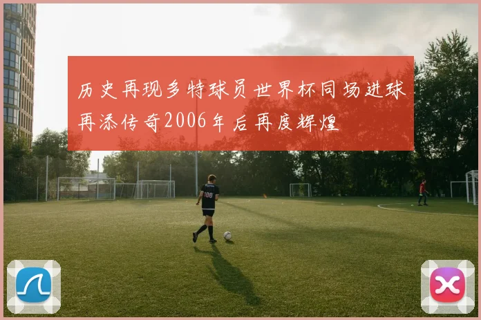 历史再现多特球员世界杯同场进球再添传奇2006年后再度辉煌