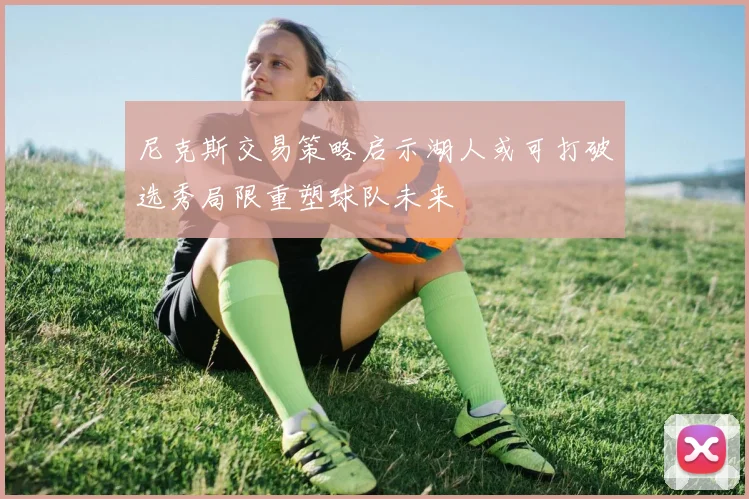 尼克斯交易策略启示湖人或可打破选秀局限重塑球队未来