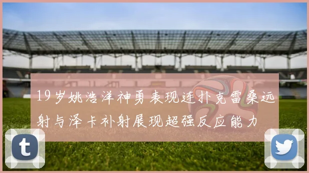 19岁姚浩洋神勇表现连扑克雷桑远射与泽卡补射展现超强反应能力