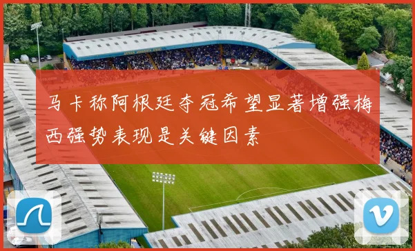 马卡称阿根廷夺冠希望显著增强梅西强势表现是关键因素