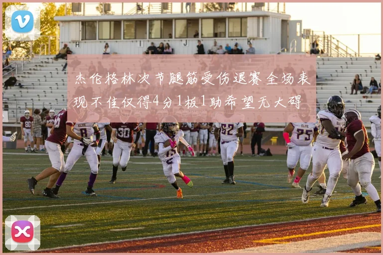 杰伦格林次节腿筋受伤退赛全场表现不佳仅得4分1板1助希望无大碍