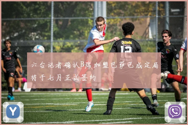 六台记者确认B席加盟巴萨已成定局将于七月正式签约
