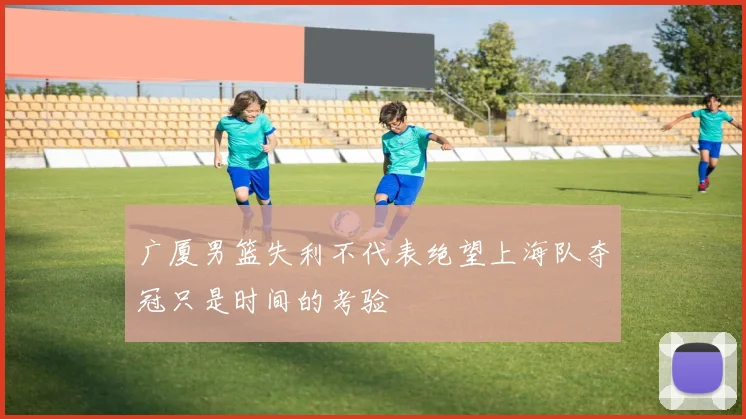 广厦男篮失利不代表绝望上海队夺冠只是时间的考验