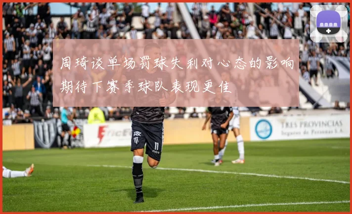 周琦谈单场罚球失利对心态的影响期待下赛季球队表现更佳
