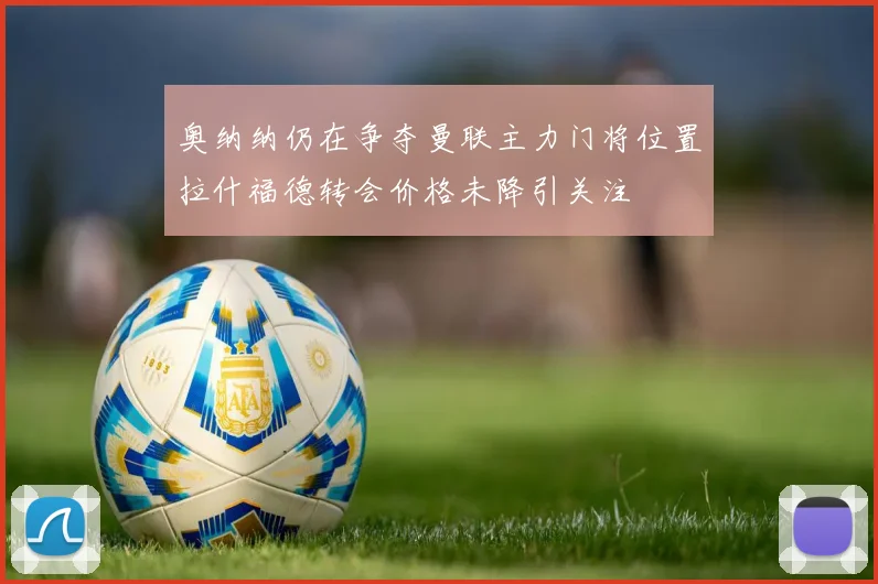 奥纳纳仍在争夺曼联主力门将位置拉什福德转会价格未降引关注