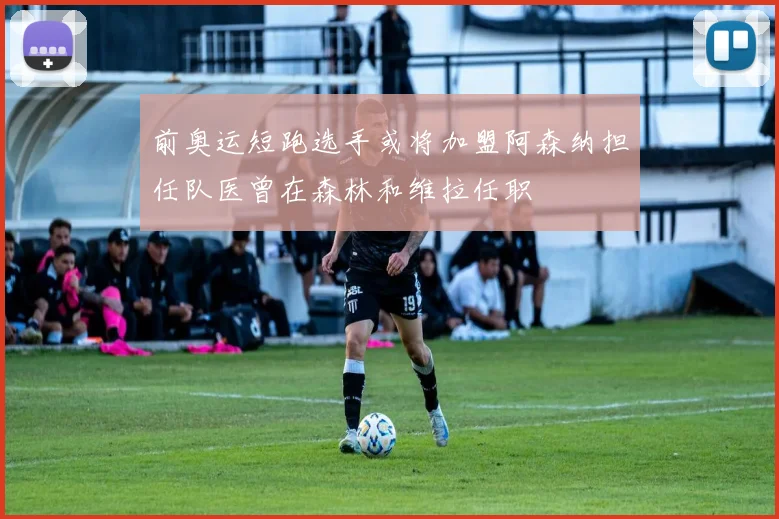 前奥运短跑选手或将加盟阿森纳担任队医曾在森林和维拉任职