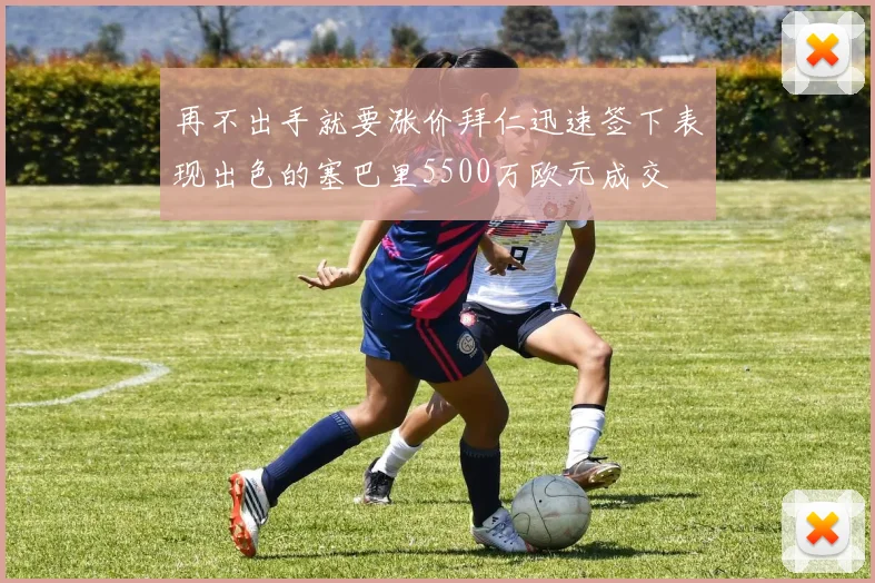 再不出手就要涨价拜仁迅速签下表现出色的塞巴里5500万欧元成交