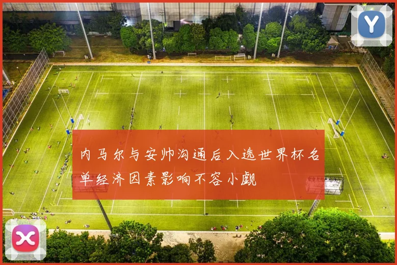内马尔与安帅沟通后入选世界杯名单经济因素影响不容小觑