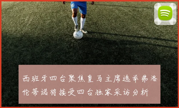 西班牙四台聚焦皇马主席选举弗洛伦蒂诺将接受四台独家采访分析