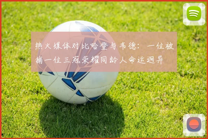 热火媒体对比哈登与韦德：一位被捕一位三冠荣耀同龄人命运迥异