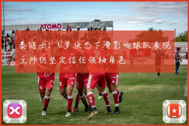 泰晤士：C罗状态下滑影响球队表现主帅仍坚定信任领袖角色