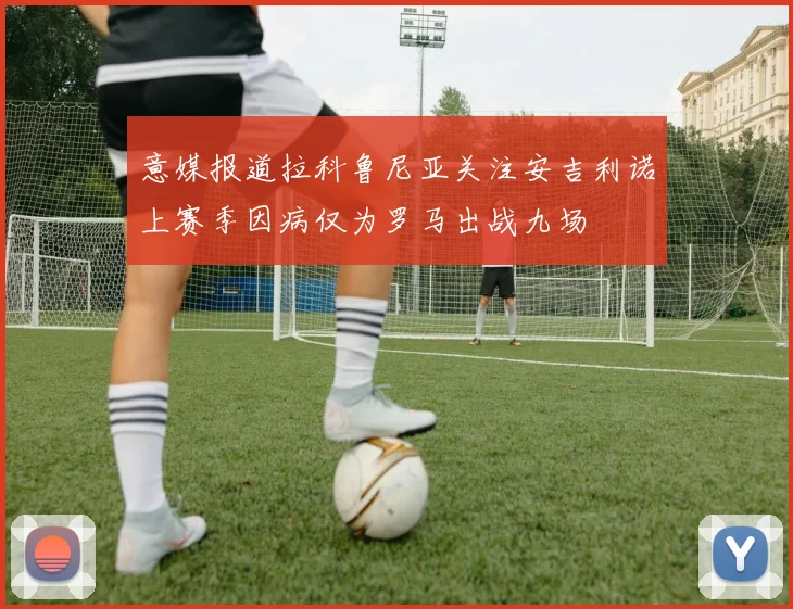意媒报道拉科鲁尼亚关注安吉利诺上赛季因病仅为罗马出战九场
