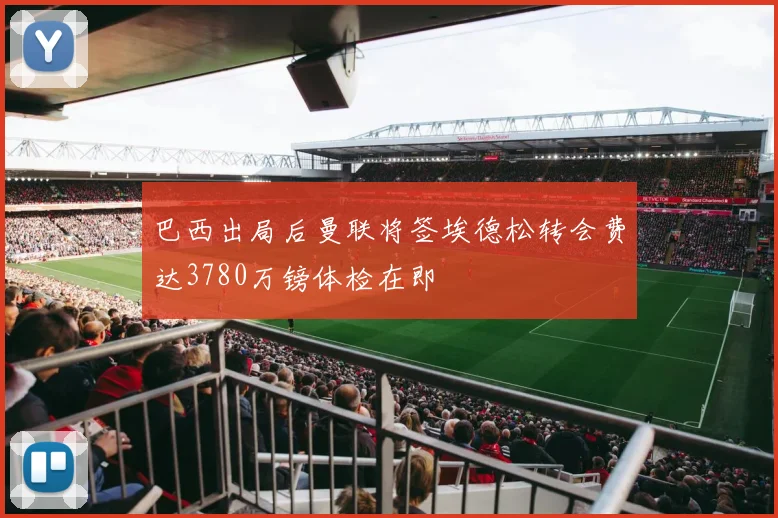 巴西出局后曼联将签埃德松转会费达3780万镑体检在即