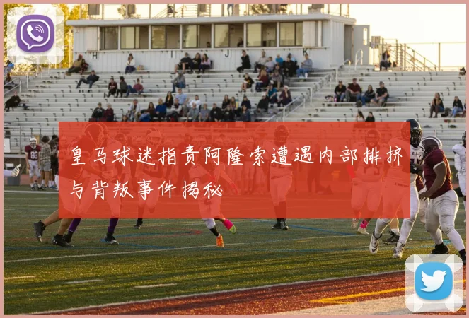 皇马球迷指责阿隆索遭遇内部排挤与背叛事件揭秘