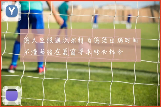 德天空报道沃尔特马德若出场时间不增或将在夏窗寻求转会机会