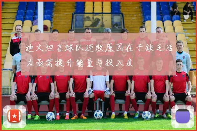 迪文坦言球队连败原因在于缺乏活力亟需提升能量与投入度