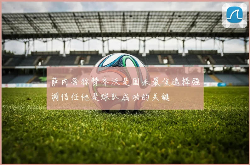 萨内蒂称赞齐沃是国米最佳选择强调信任他是球队成功的关键