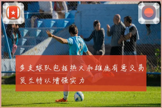 多支球队包括热火和雄鹿有意交易莫兰特以增强实力
