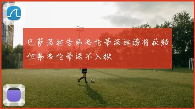 巴萨若控告弗洛伦蒂诺诽谤将获赔但弗洛伦蒂诺不入狱