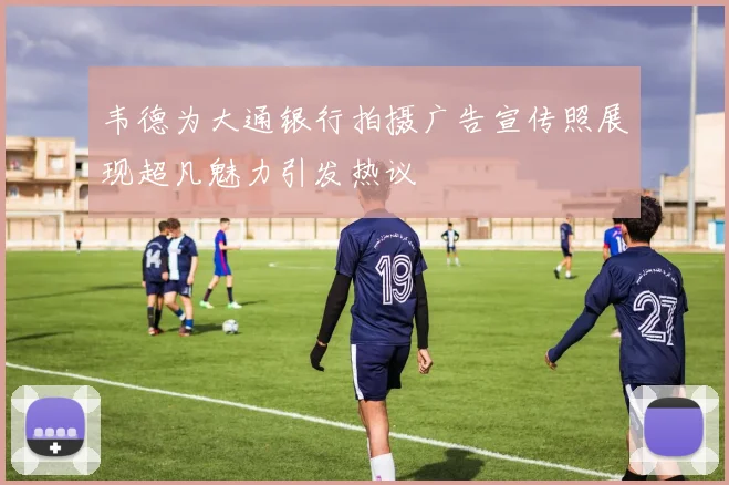 韦德为大通银行拍摄广告宣传照展现超凡魅力引发热议