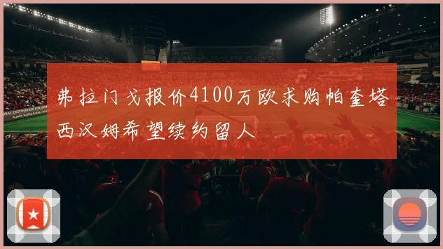 弗拉门戈报价4100万欧求购帕奎塔西汉姆希望续约留人